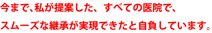今まで、私が提案した、すべての医院で、スムーズな継承が実現できたと自負しています。