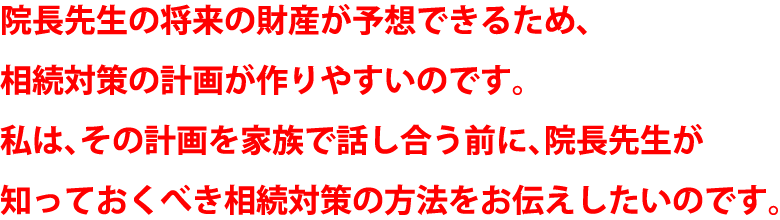 院長先生の将来の財産が予想できるため、相続対策の計画が作りやすいのです。